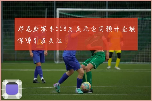 邓恩新赛季568万美元合同预计全额保障引发关注