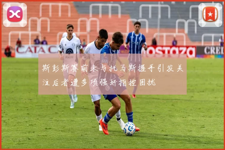 斯彭斯赛前未与托马斯握手引发关注后者遭多项强奸指控困扰