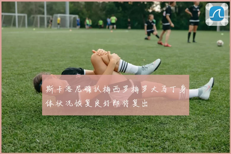 斯卡洛尼确认梅西罗梅罗大马丁身体状况恢复良好即将复出