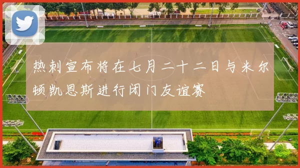 热刺宣布将在七月二十二日与米尔顿凯恩斯进行闭门友谊赛
