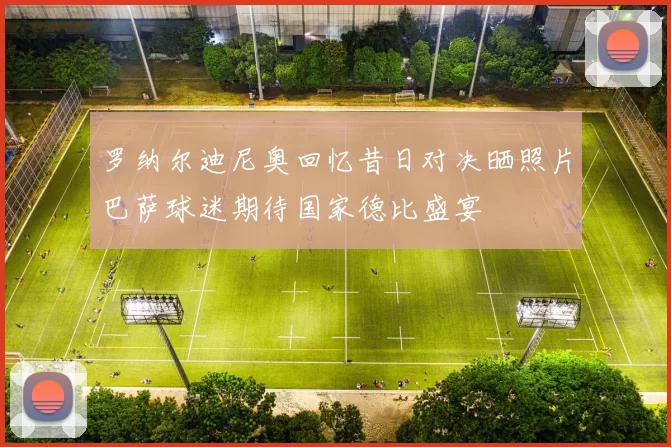 罗纳尔迪尼奥回忆昔日对决晒照片巴萨球迷期待国家德比盛宴