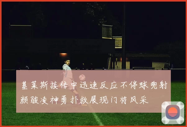 基莱斯接传中迅速反应不停球兜射颜骏凌神勇扑救展现门将风采
