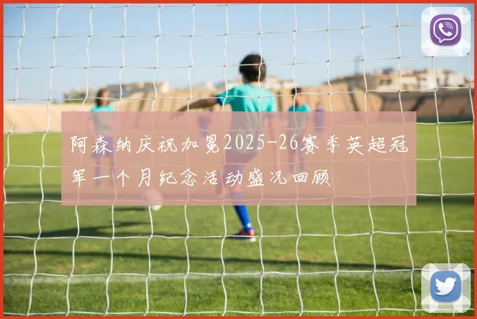 阿森纳庆祝加冕2025-26赛季英超冠军一个月纪念活动盛况回顾