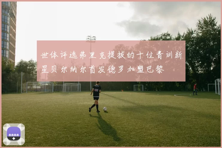 世体评选弗里克提拔的十位青训新星贝尔纳尔首发德罗加盟巴黎