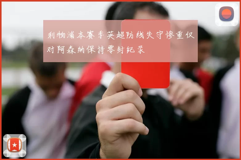 利物浦本赛季英超防线失守惨重仅对阿森纳保持零封纪录