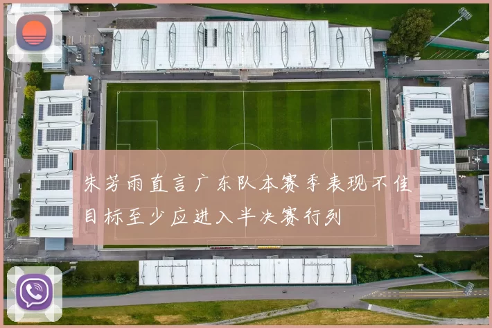 朱芳雨直言广东队本赛季表现不佳目标至少应进入半决赛行列