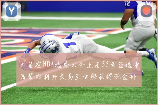 火箭在NBA选秀大会上用55号签选中马蒂内利并交易至快船获得现金补偿