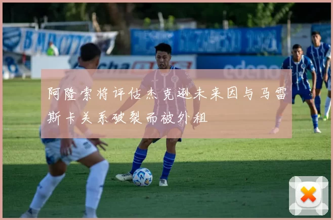 阿隆索将评估杰克逊未来因与马雷斯卡关系破裂而被外租