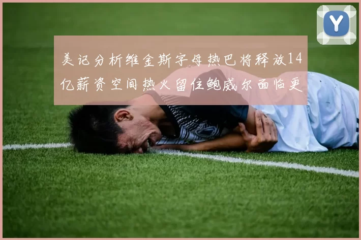 美记分析维金斯字母热巴将释放14亿薪资空间热火留住鲍威尔面临更大挑战