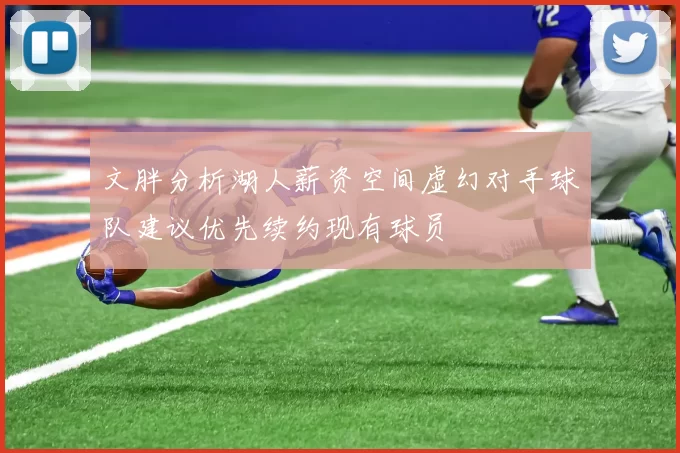 文胖分析湖人薪资空间虚幻对手球队建议优先续约现有球员