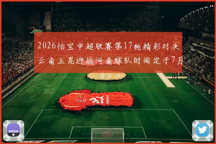 2026怡宝中超联赛第17轮精彩对决云南玉昆迎战河南球队时间定于7月3日晚上20点