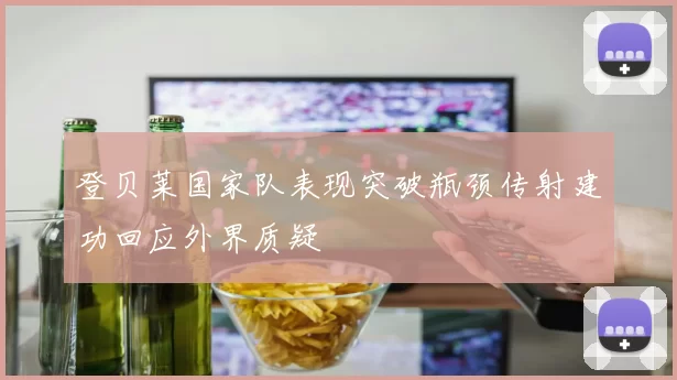 登贝莱国家队表现突破瓶颈传射建功回应外界质疑