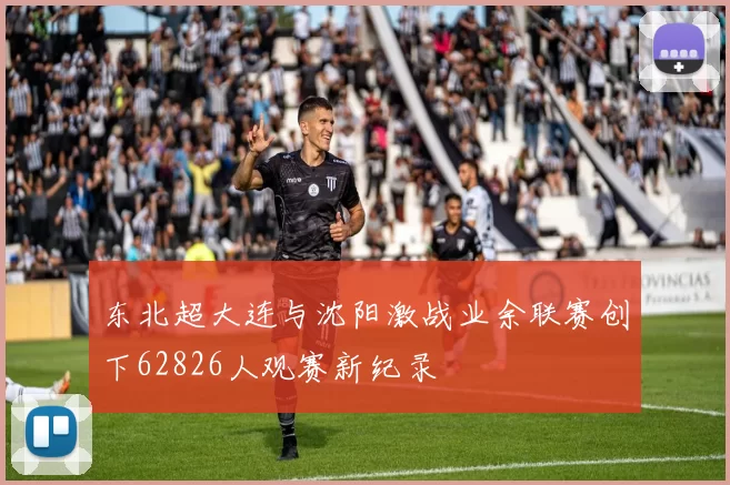东北超大连与沈阳激战业余联赛创下62826人观赛新纪录