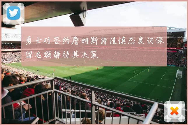 勇士对签约詹姆斯持谨慎态度仍保留名额静待其决策