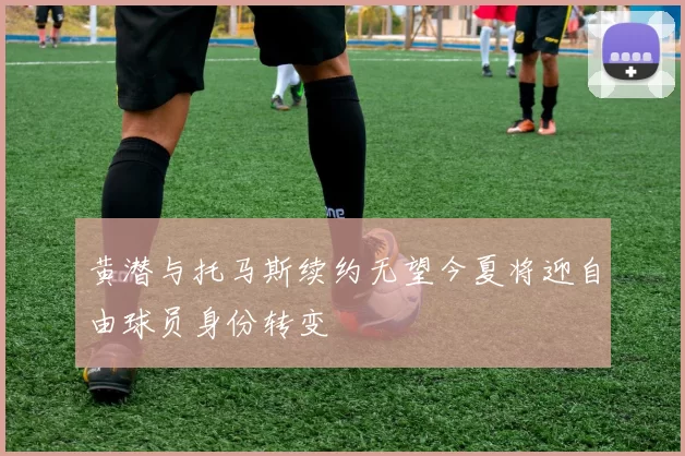 黄潜与托马斯续约无望今夏将迎自由球员身份转变
