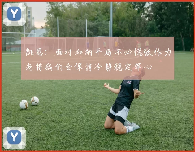 凯恩:面对加纳平局不必慌张作为老将我们会保持冷静稳定军心