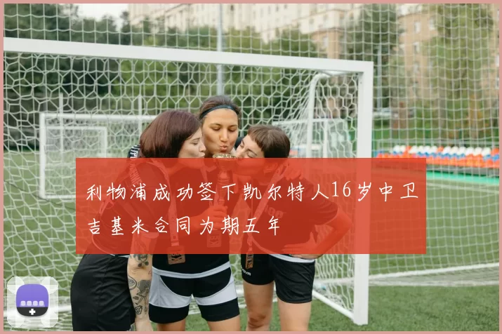 利物浦成功签下凯尔特人16岁中卫吉基米合同为期五年