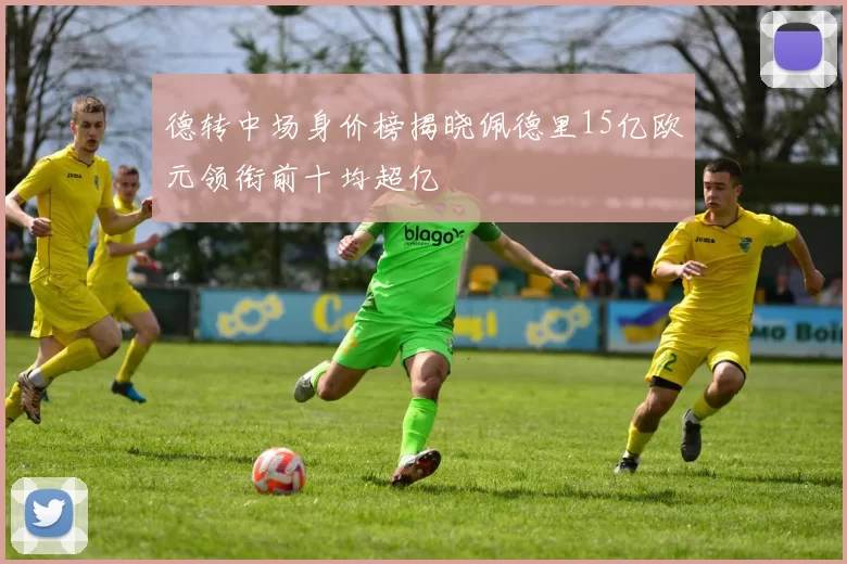 德转中场身价榜揭晓佩德里15亿欧元领衔前十均超亿
