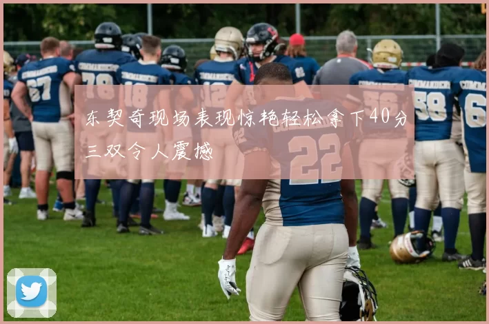 东契奇现场表现惊艳轻松拿下40分三双令人震撼