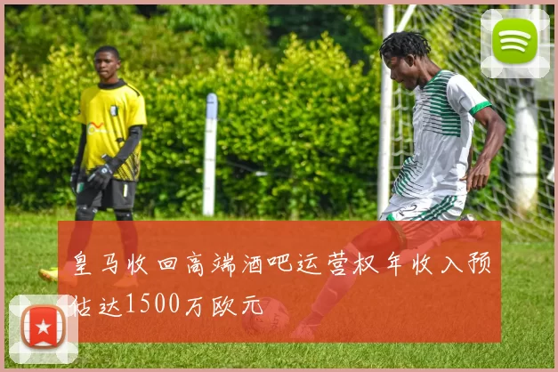皇马收回高端酒吧运营权年收入预估达1500万欧元