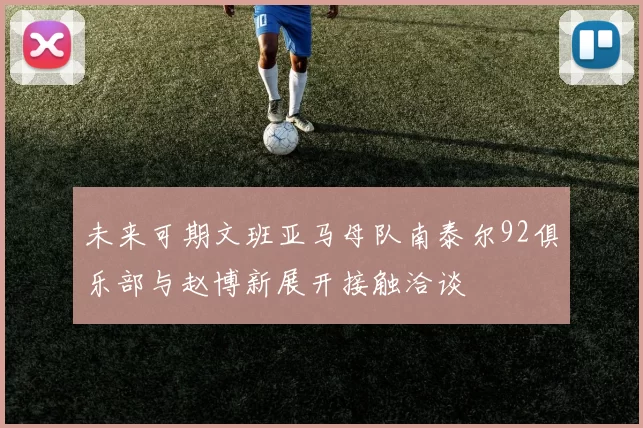 未来可期文班亚马母队南泰尔92俱乐部与赵博新展开接触洽谈