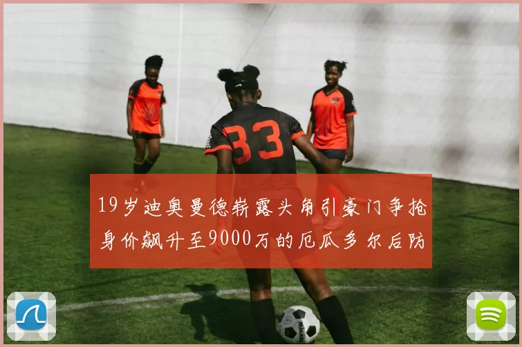19岁迪奥曼德崭露头角引豪门争抢身价飙升至9000万的厄瓜多尔后防新星