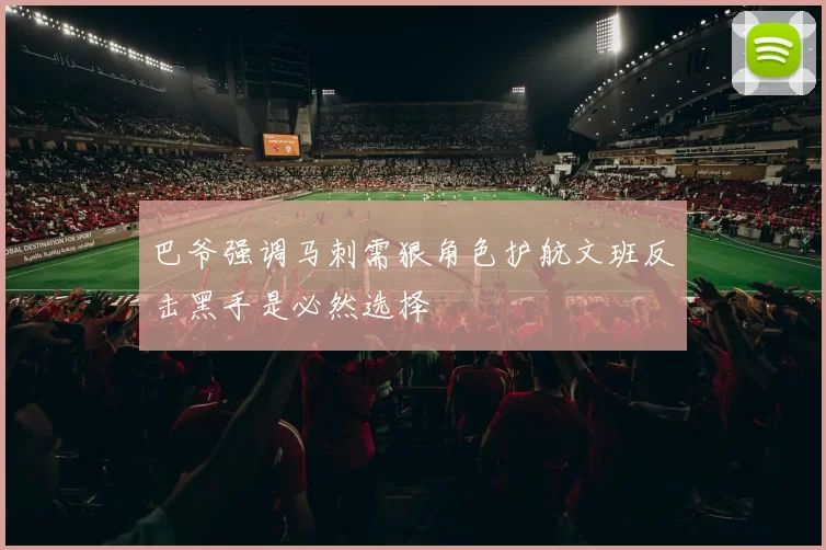 巴爷强调马刺需狠角色护航文班反击黑手是必然选择
