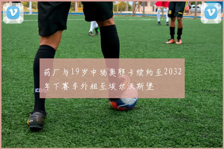 药厂与19岁中场奥耶卡续约至2032年下赛季外租至埃尔沃斯堡
