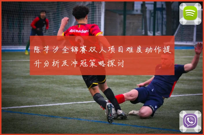 陈芋汐全锦赛双人项目难度动作提升分析及冲冠策略探讨