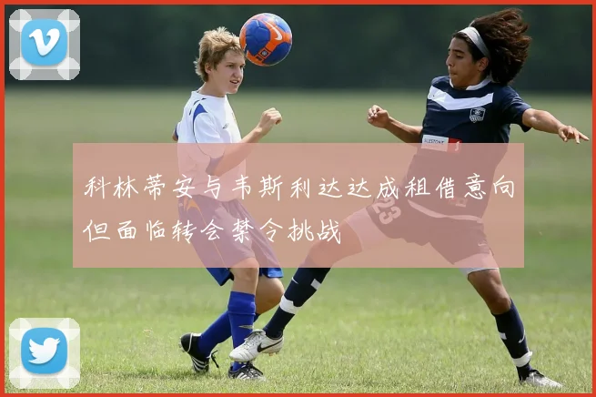 科林蒂安与韦斯利达达成租借意向但面临转会禁令挑战